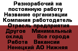 Разнорабочий на постоянную работу › Название организации ­ Компания-работодатель › Отрасль предприятия ­ Другое › Минимальный оклад ­ 1 - Все города Работа » Вакансии   . Ненецкий АО,Нижняя Пеша с.